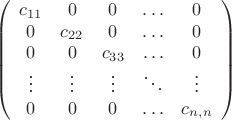 $$ \left( \begin{array} {ccccc} c_{11} & 0 & 0 & \ldots & 0   \\  0 & c_{22} & 0 & \ldots & 0      \\  0 &   0  & c_{33} & \ldots & 0  \\  \vdots & \vdots & \vdots & \ddots & \vdots \\ 0 & 0 & 0 & \ldots & c_{n,n} \end{array} \right) $$
