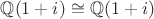 $\mathbb{Q}(1+i)\cong \mathbb{Q}(1+i)$