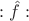 $:\hat{f}:$