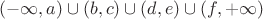 $(-\infty,a)\cup(b,c)\cup(d,e)\cup(f,+\infty)$