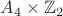 $A_4\times\mathbb{Z}_2$ $A_4\times\mathbb{Z}_2$