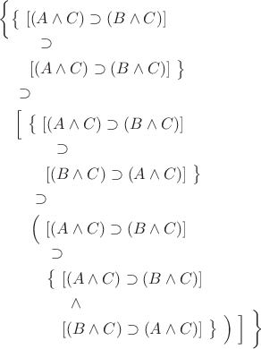 $\begin{aligned} &\smash[b]{\biggl\{}\bigl\{\,\,[(A\wedge C)\supset(B\wedge C)] \\ &\quad\quad\,\,\supset \\ &\quad\hphantom{\bigl\{\,\,}[(A\wedge C)\supset(B\wedge C)]\,\,\bigr\} \\ &\quad\supset \\ &\quad\smash[b]{\Bigl[}\,\,\bigl\{\,\,[(A\wedge C)\supset(B\wedge C)] \\ &\quad\quad\quad\,\,\supset \\ &\quad\quad\hphantom{\bigl\{\,\,}[(B\wedge C)\supset(A\wedge C)]\,\,\bigr\} \\ &\quad\quad\supset \\ &\quad\quad\smash[b]{\Bigl(}\,\,[(A\wedge C)\supset(B\wedge C)] \\ &\quad\quad\quad\supset \\ &\quad\quad\quad\bigl\{\,\,[(A\wedge C)\supset(B\wedge C)] \\ &\quad\quad\quad\quad\,\,\,\wedge \\ &\quad\quad\quad\hphantom{\bigl\{\,\,}[(B\wedge C)\supset(A\wedge C)]\,\,\bigr\}\,\,\smash[t]{\Bigr)\,\,\Bigr]\,\,\biggr\}} \end{aligned}$