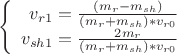 $$\left\{
\begin{array}{rcl}
 v_{r1}=\frac {(m_r-m_{sh})}{(m_r+m_{sh})*v_{r0}} \\
 v_{sh1}=\frac {2m_r} {(m_r+m_{sh})*v_{r0}}\\
\end{array}
\right.$$