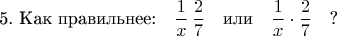 $$
\text{5. Как правильнее:}\quad\frac{1}{x}\,\frac{2}{7}\quad\text{или}\quad\frac{1}{x}\cdot\frac{2}{7}\quad\text{?}
$$