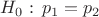 $H_0:\, p_1=p_2$ $H_0:\, p_1=p_2$