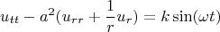 $$
u_{tt}  - a^2 (u_{rr}  + {1 \over r}u_r ) = k\sin (\omega t)
$$