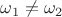 $\omega_{1}\neq\omega_{2}$