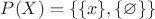 $P(X)=\lbrace\lbrace x\rbrace, \lbrace\varnothing\rbrace\rbrace$