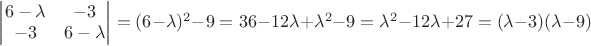 $\begin{vmatrix}
6-\lambda  & -3\\ 
-3 & 6-\lambda 
\end{vmatrix} = (6-\lambda)^2-9=36-12\lambda+\lambda^2-9 =\lambda^2-12\lambda+ 27 = (\lambda-3)(\lambda-9)$