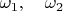 $\omega_1,\quad\omega_2$