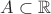 $A \subset \mathbb{R} $