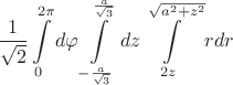 $$\frac{1}{\sqrt{2}}\int\limits_{0}^{2\pi}{d\varphi}\int\limits_{-\frac{a}{\sqrt{3}}}^{\frac{a}{\sqrt{3}}}{dz}\int\limits_{2z}^{\sqrt{a^{2}+z^{2}}}{rdr}$$