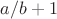 $a/b+1$