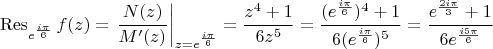 $$\operatorname{Res}\limits_{e^\frac{i\pi}{6}} f(z)= \left.\frac{N(z)}{M'(z)}\right|_{z=e^\frac{i\pi}{6}}=\frac{z^4+1}{6z^5}=\frac{(e^\frac{i\pi}{6})^4+1}{6(e^\frac{i\pi}{6})^5}=\frac{e^\frac{2i\pi}{3}+1}{6e^\frac{i5\pi}{6}}$$