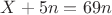 $X+5n=69n$