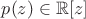 $p(z)\in\mathbb R[z]$