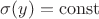 $\sigma(y)= \operatorname{const} $