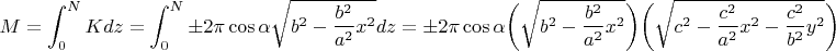 $$ M = \int_{0}^{N}Kdz = \int_{0}^{N}\pm2\pi\cos{\alpha}\sqrt{b^2-\frac{b^2}{a^2}x^2}dz = \pm2\pi\cos{\alpha}\biggr(\sqrt{b^2-\frac{b^2}{a^2}x^2}\biggr)\biggr(\sqrt{c^2-\frac{c^2}{a^2}x^2-\frac{c^2}{b^2}y^2}\biggr)$$