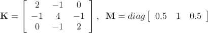 \[
{\mathbf{K}} = \left[ {\begin{array}{*{20}c}
   2 & { - 1} & 0  \\
   { - 1} & 4 & { - 1}  \\
   0 & { - 1} & 2  \\

 \end{array} } \right],\;\;{\mathbf{M}} = diag\left[ {\begin{array}{*{20}c}
   {0.5} & 1 & {0.5}  \\

 \end{array} } \right]
\]