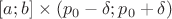 $[a;b] \times (p_0-\delta;p_0+\delta)$