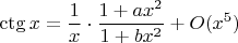 $$ \ctg x = \frac {1} {x} \cdot \frac {1+a{x^2}} {1+b{x^2}} +O(x^5)$$