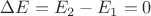 $\Delta E = E_2 - E_1 = 0$