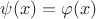 $\psi(x) = \varphi(x)$
