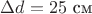 $\Delta d=25\text{ см}$