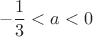 $$-\frac1 3<a<0$$