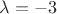 $\lambda =- 3$