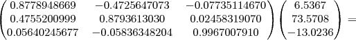 \small\begin{pmatrix}
0.8778948669 & -0.4725647073 & -0.07735114670 \\
0.4755200999 &  0.8793613030 &  0.02458319070 \\
0.05640245677& -0.05836348204 & 0.9967007910 \\
\end{pmatrix}\begin{pmatrix}
6.5367 \\
73.5708 \\
-13.0236 \\
\end{pmatrix} =