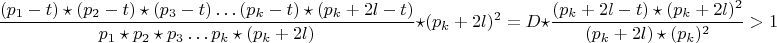 $$\frac {(p_{1}-t)\star (p_{2}-t)\star(p_{3}-t)&hellip;(p_{k}-t)\star(p_k+2l-t)}{p_{1}\star p_{2}\star p_{3}&hellip;p_{k}\star(p_k+2l)}\star{(p_k+2l)^2}=D\star\frac{(p_k+2l-t)\star(p_k+2l)^2}{(p_k+2l)\star(p_k)^2}>1$$