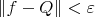 $\|f-Q\| < \varepsilon$