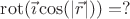 $\operatorname{rot}(\vec{\imath}\cos(|\vec{r}|))=?$