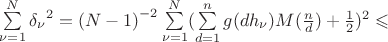 $\sum\limits_{\nu=1}^{N} {\delta_\nu}^{2}={(N-1)}^{-2} \sum\limits_{\nu=1}^{N} (\sum\limits_{d=1}^{n} g(dh_\nu)M(\frac{n}{d})+\frac{1}{2})^{2}\leqslant$