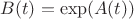 $B(t)=\exp(A(t))$