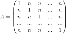 $A=\begin{pmatrix}1&n&n&...&n\\ n&1&n&...&n\\  n&n&1&...&n\\ ...&...&...&...&...\\n&n&n&...&1\\ \end{pmatrix}$