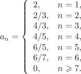 $$a_n=\left\{\begin{array}{lr}2,&n=1,\\2/3,&n=2,\\4/3,&n=3,\\4/5,&n=4,\\6/5,&n=5,\\6/7,&n=6,\\0,&n\geqslant 7.\end{array}\right.$$