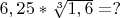 $6,25 * \sqrt[3] {1,6} = ?$