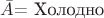 $ \bar{A} \text{= Холодно} $