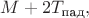 $M+2T_{\text{пад}},$