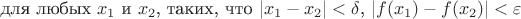 для любых $x_1$ и $x_2$, таких, что $|x_1-x_2|<\delta $, $|f(x_1)-f(x_2)|<\varepsilon$