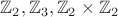$\mathbb Z_2, \mathbb Z_3, \mathbb Z_2\times \mathbb Z_2$