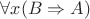 \forall x (B \Rightarrow A)