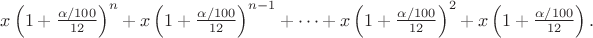 $x\left(1+\frac{\alpha/100}{12}\right)^n+x\left(1+\frac{\alpha/100}{12}\right)^{n-1}+\dots+x\left(1+\frac{\alpha/100}{12}\right)^2+x\left(1+\frac{\alpha/100}{12}\right).$