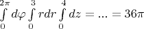 $\int\limits_{0}^{2\pi}d\varphi\int\limits_{0}^{3} rdr\int\limits_{0}^{4}dz=...=36\pi$