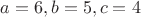 $a = 6, b = 5, c = 4$