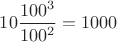 $10\dfrac{100^3}{100^2}=1000$