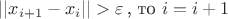 $||x_{i+1}-x_i||>\varepsilon\!$ , то  $ i=i+1\!$