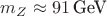 $m_Z \approx 91 \, \text{GeV}$
